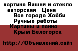 картина Вишни и стекло...авторская › Цена ­ 10 000 - Все города Хобби. Ручные работы » Картины и панно   . Крым,Белогорск